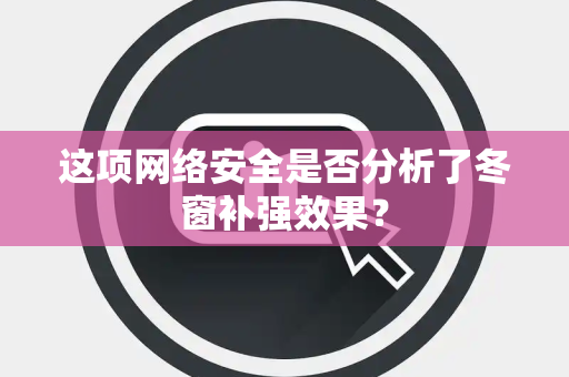 这项网络安全是否分析了冬窗补强效果？