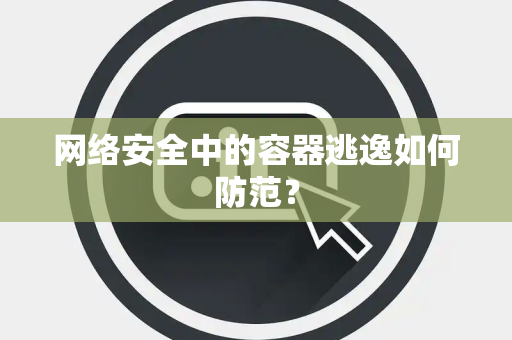 网络安全中的容器逃逸如何防范？