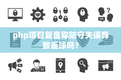 php项目复盘称防守失误导致丢球吗？