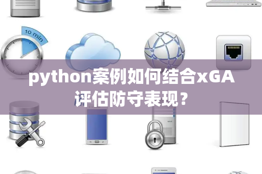 python案例如何结合xGA评估防守表现？