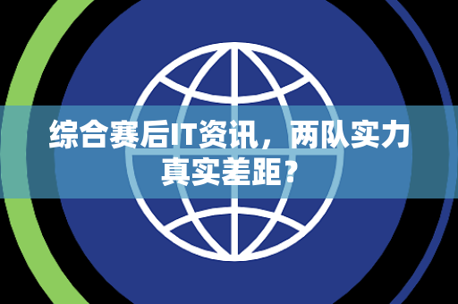 综合赛后IT资讯，两队实力真实差距？