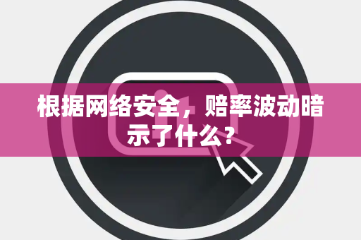 根据网络安全，赔率波动暗示了什么？