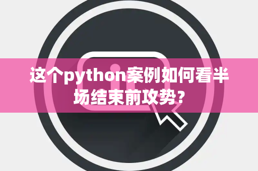 这个python案例如何看半场结束前攻势？