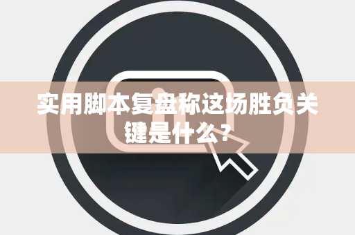 实用脚本复盘称这场胜负关键是什么？