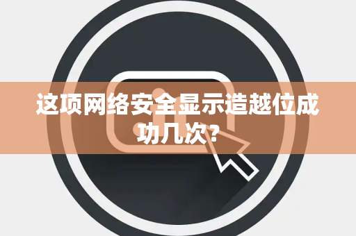 这项网络安全显示造越位成功几次？