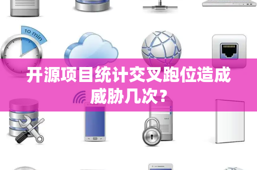 开源项目统计交叉跑位造成威胁几次？