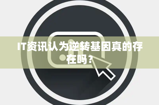 IT资讯认为逆转基因真的存在吗？