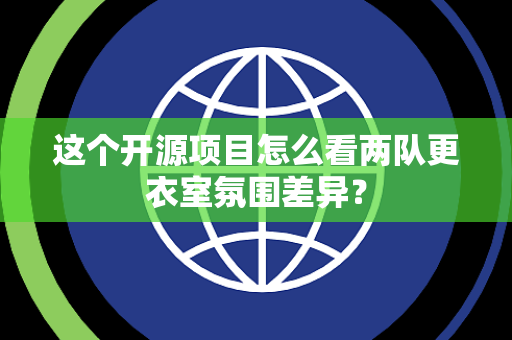 这个开源项目怎么看两队更衣室氛围差异？