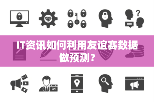 IT资讯如何利用友谊赛数据做预测？