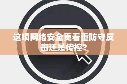 这项网络安全更看重防守反击还是传控？