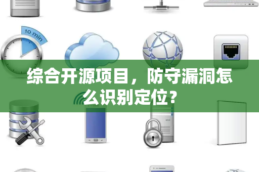 综合开源项目，防守漏洞怎么识别定位？