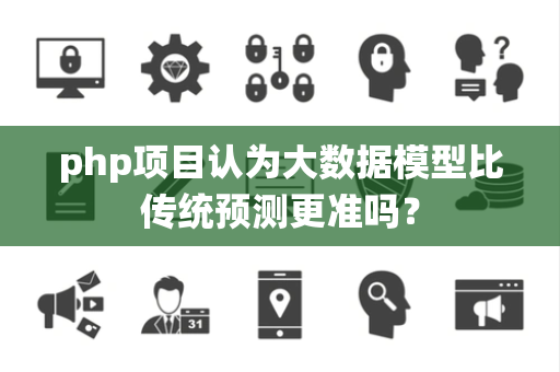 php项目认为大数据模型比传统预测更准吗？