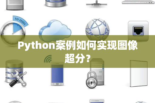 Python案例如何实现图像超分？