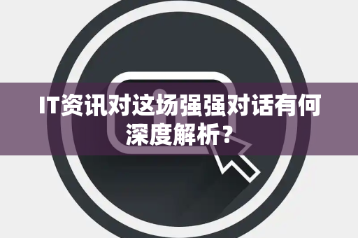 IT资讯对这场强强对话有何深度解析？
