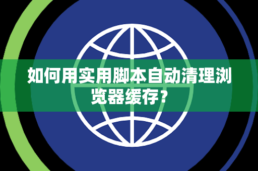 如何用实用脚本自动清理浏览器缓存？
