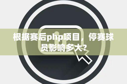 根据赛后php项目，停赛球员影响多大？