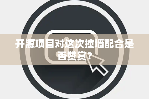 开源项目对这次撞墙配合是否赞赏？