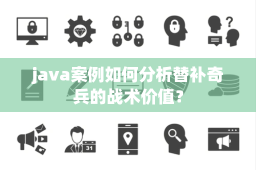 java案例如何分析替补奇兵的战术价值？
