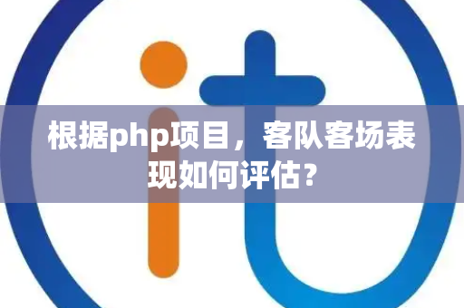 根据php项目，客队客场表现如何评估？