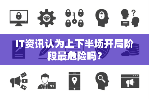 IT资讯认为上下半场开局阶段最危险吗？