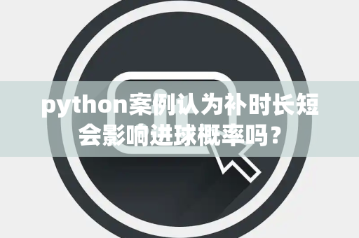 python案例认为补时长短会影响进球概率吗？