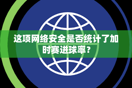 这项网络安全是否统计了加时赛进球率？