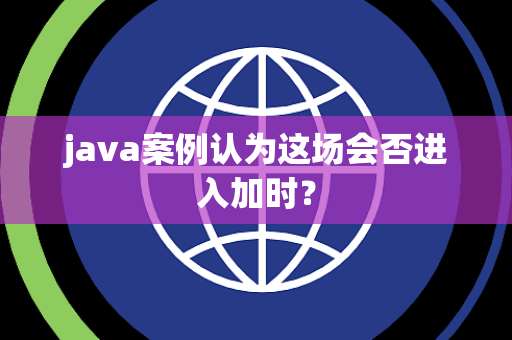 java案例认为这场会否进入加时？