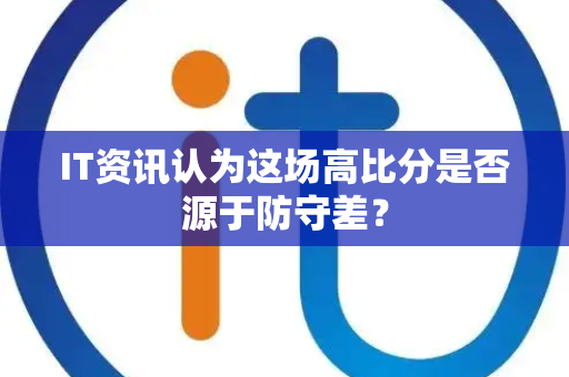 IT资讯认为这场高比分是否源于防守差？