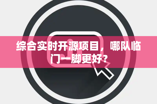综合实时开源项目，哪队临门一脚更好？