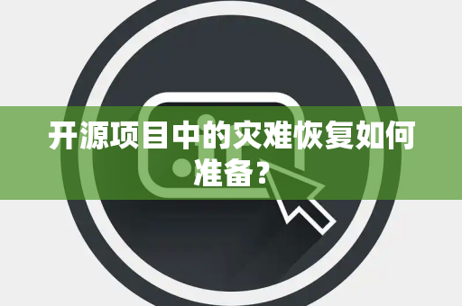 开源项目中的灾难恢复如何准备？