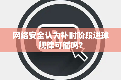 网络安全认为补时阶段进球规律可循吗？