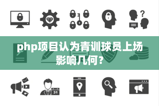 php项目认为青训球员上场影响几何？