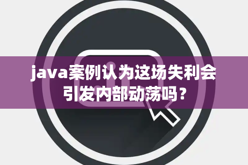java案例认为这场失利会引发内部动荡吗？
