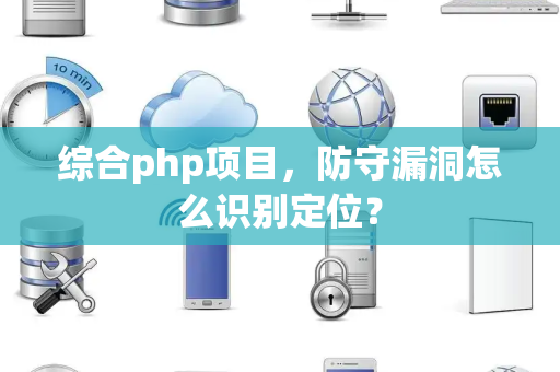 综合php项目，防守漏洞怎么识别定位？