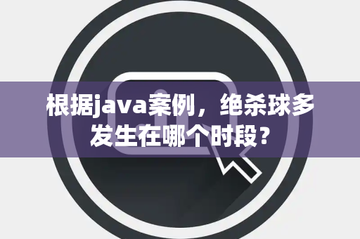根据java案例，绝杀球多发生在哪个时段？