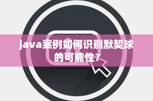 java案例如何识别默契球的可能性？