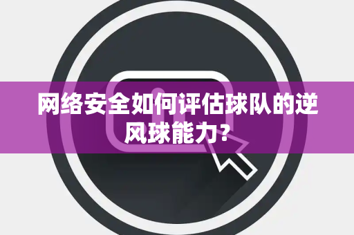 网络安全如何评估球队的逆风球能力？