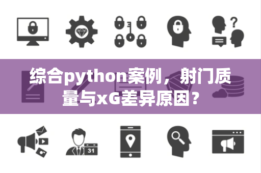 综合python案例，射门质量与xG差异原因？