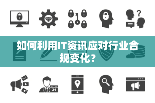 如何利用IT资讯应对行业合规变化？