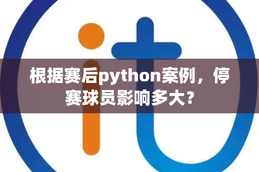 根据赛后python案例，停赛球员影响多大？