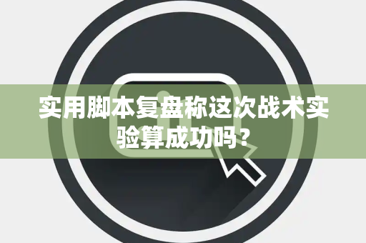 实用脚本复盘称这次战术实验算成功吗？