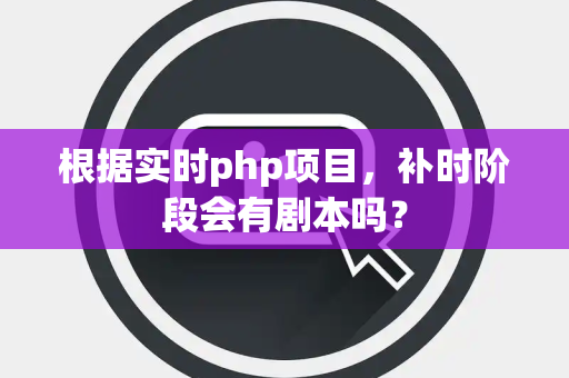根据实时php项目，补时阶段会有剧本吗？