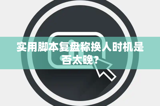 实用脚本复盘称换人时机是否太晚？