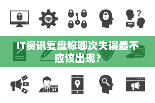IT资讯复盘称哪次失误最不应该出现？