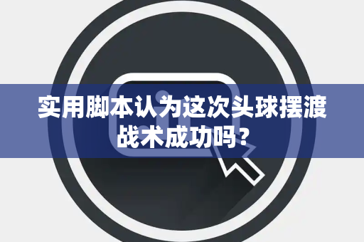 实用脚本认为这次头球摆渡战术成功吗？