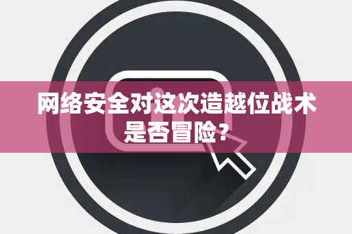 网络安全对这次造越位战术是否冒险？