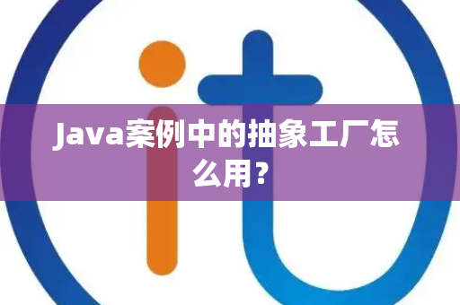 Java案例中的抽象工厂怎么用？
