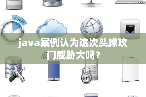 java案例认为这次头球攻门威胁大吗？