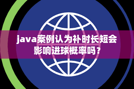 java案例认为补时长短会影响进球概率吗？