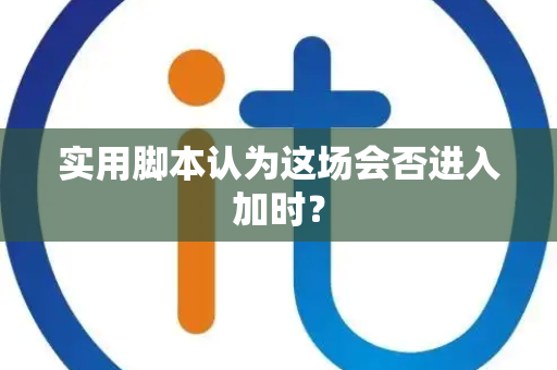 实用脚本认为这场会否进入加时？